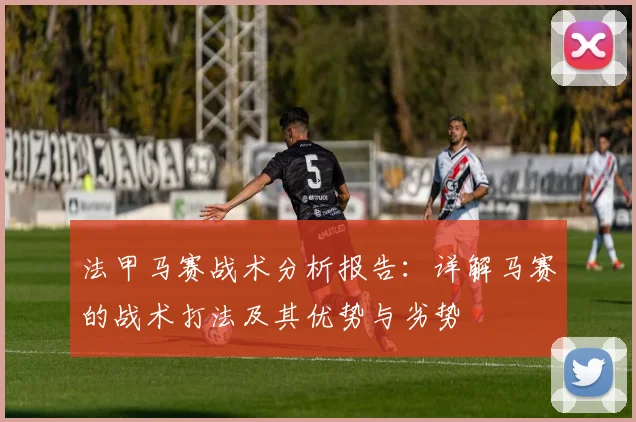 法甲马赛战术分析报告：详解马赛的战术打法及其优势与劣势