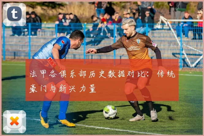 法甲各俱乐部历史数据对比：传统豪门与新兴力量