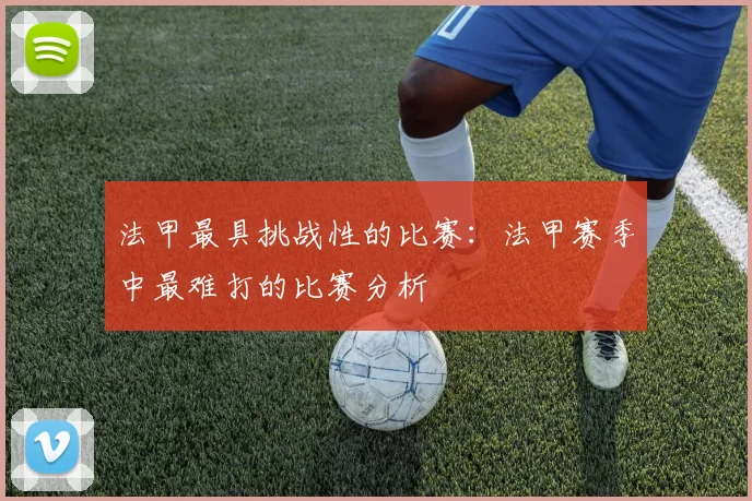 法甲最具挑战性的比赛：法甲赛季中最难打的比赛分析