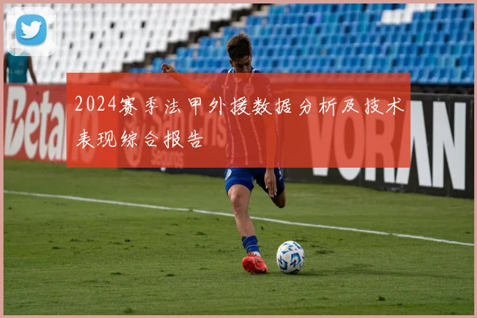 2024赛季法甲外援数据分析及技术表现综合报告
