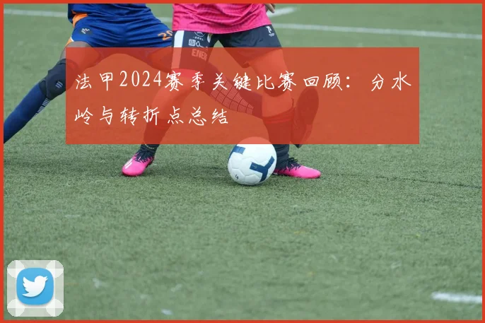 法甲2024赛季关键比赛回顾：分水岭与转折点总结