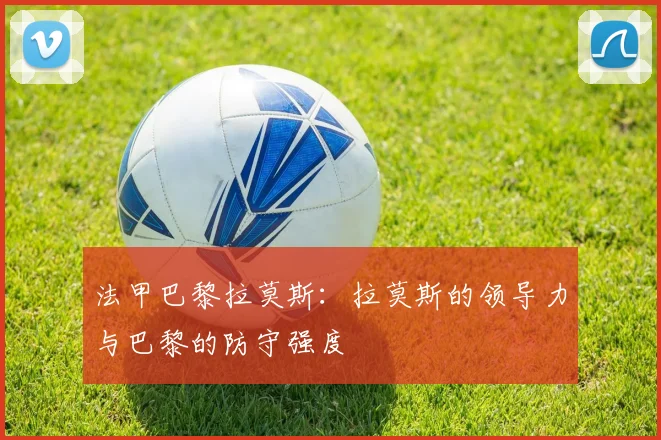 法甲巴黎拉莫斯：拉莫斯的领导力与巴黎的防守强度
