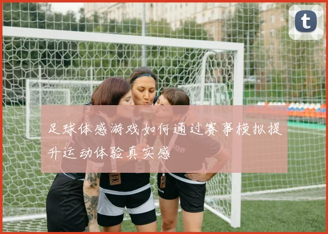 足球体感游戏如何通过赛事模拟提升运动体验真实感