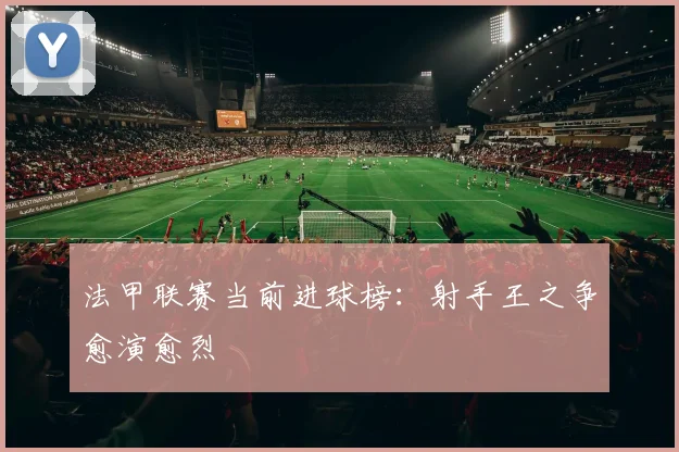 法甲联赛当前进球榜：射手王之争愈演愈烈