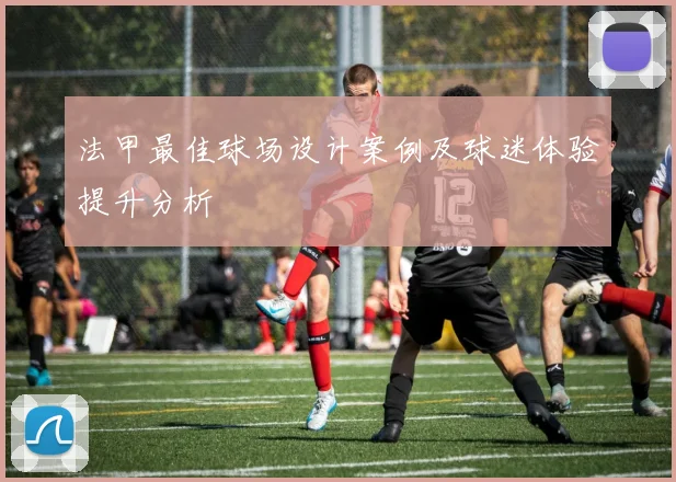 法甲最佳球场设计案例及球迷体验提升分析